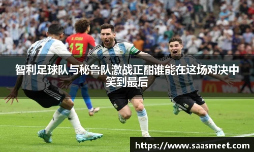 智利足球队与秘鲁队激战正酣谁能在这场对决中笑到最后