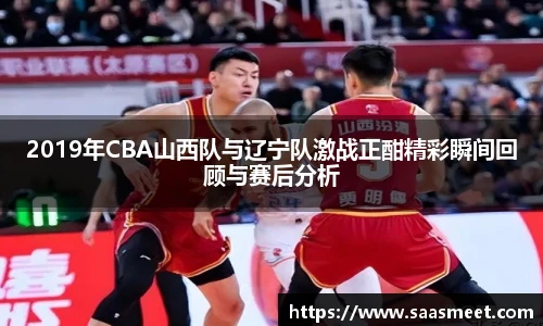 2019年CBA山西队与辽宁队激战正酣精彩瞬间回顾与赛后分析
