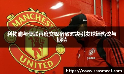 利物浦与曼联再度交锋宿敌对决引发球迷热议与期待