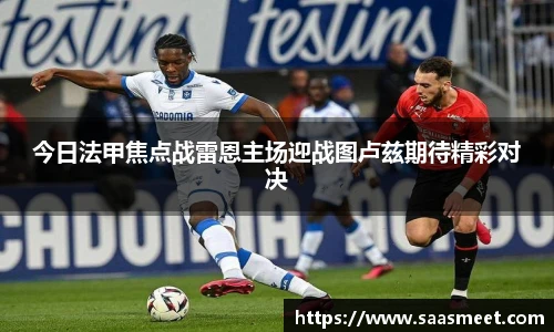 今日法甲焦点战雷恩主场迎战图卢兹期待精彩对决
